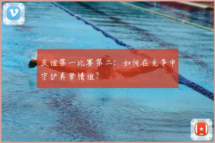 友谊第一比赛第二：如何在竞争中守护真挚情谊？