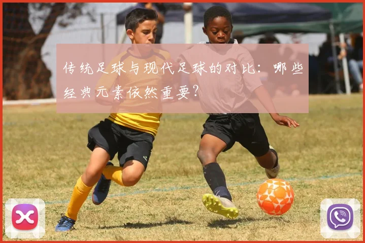 传统足球与现代足球的对比:哪些经典元素依然重要?