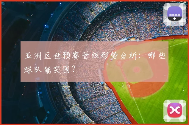 亚洲区世预赛晋级形势分析:哪些球队能突围?