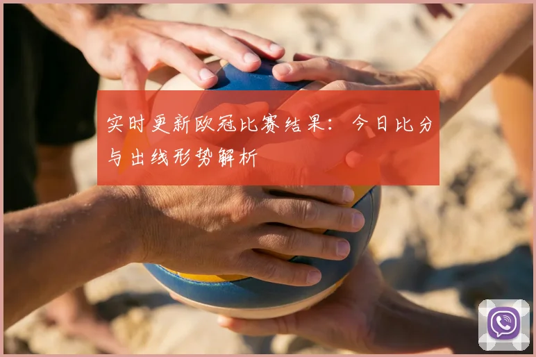 实时更新欧冠比赛结果:今日比分与出线形势解析